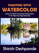 Painting with Watercolor: Learn To Paint Stunning Watercolors In 10 Step-By-Step Exercises