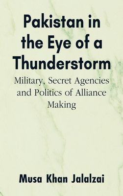 Pakistan in the Eye of a Thunderstorm: Military, Secret Agencies and Politics of Alliance Making - Jalalzai, Musa Khan