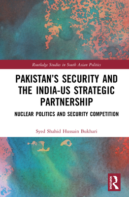 Pakistan's Security and the India-US Strategic Partnership: Nuclear Politics and Security Competition - Bukhari, Syed Shahid Hussain