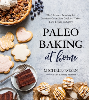 Paleo Baking at Home: The Ultimate Resource for Delicious Grain-Free Cookies, Cakes, Bars, Breads and More - Rosen, Michele