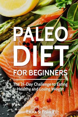 Paleo Diet for Beginners: The 21-Day Challenge to Eating Healthy and Losing Weight - Fisher, Emma S