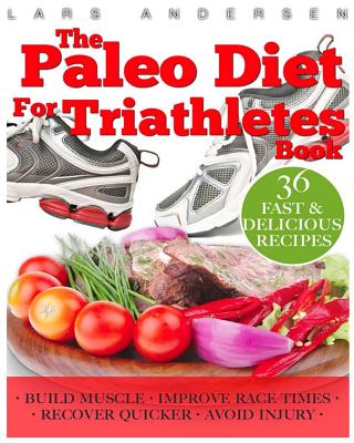 Paleo Diet for Triathletes: Delicious Paleo Diet Plan, Recipes and Cookbook Designed to Support the Specific Needs of Triathletes - from Sprint to Ironman and Beyond - Andersen, Lars