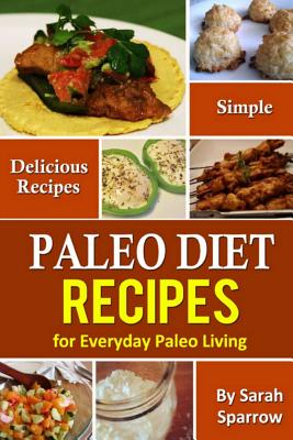 Paleo Diet Recipes: Simple and Delicious Recipes for Everyday Paleo Living - Sparrow, Sarah