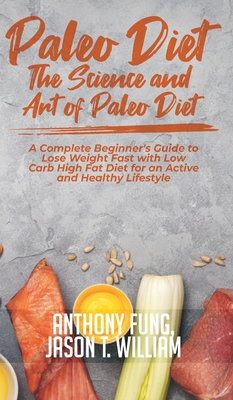 Paleo Diet - The Science and Art of Paleo Diet: A Complete Beginner's Guide to Lose Weight Fast with Low Carb High Fat Diet for an Active and Healthy Lifestyle - Fung, Anthony, and T William, Jason