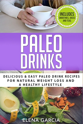 Paleo Drinks: Delicious and Easy Paleo Drink Recipes for Natural Weight Loss and A Healthy Lifestyle - Garcia, Elena