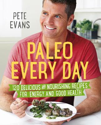 Paleo Every Day: 120 Delicious and Nourishing Recipes for Energy and Good Health - Evans, Pete