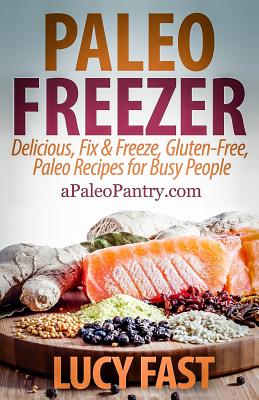 Paleo Freezer: Delicious, Fix & Freeze, Gluten-Free, Paleo Recipes for Busy People - Fast, Lucy