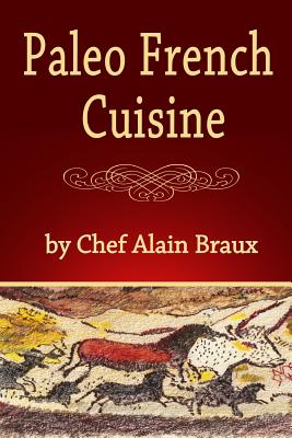 Paleo French Cuisine: A Paleo Practical Guide with Recipes - Braux, Alain
