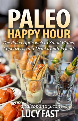 Paleo Happy Hour: The Paleo Approach to Small Plates, Appetizers, and Drinks with Friends - Fast, Lucy