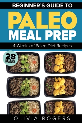 Paleo Meal Prep: Beginners Guide to Meal Prep 4-Weeks of Paleo Diet Recipes (28 Full Days of Paleo Meals) - Rogers, Olivia