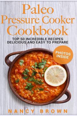 Paleo Pressure Cooker Cookbook Top 50 Incredible Recipes Delicious and Easy to Prepare - Brown, Nancy