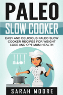 Paleo Slow Cooker: Easy and Delicious Paleo Slow Cooker Recipes for Weight Loss and Optimum Health