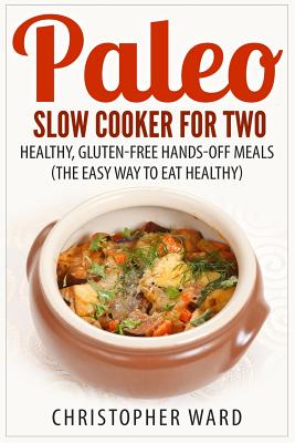 Paleo Slow Cooker for Two: Healthy, Gluten-Free Hands-Off Meals (The Easy Way To Eat Healthy) - Ward, Christopher