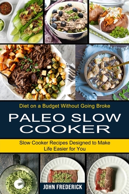 Paleo Slow Cooker: Slow Cooker Recipes Designed to Make Life Easier for You (Diet on a Budget Without Going Broke) - Frederick, John