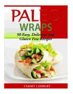 Paleo Wraps: 50 Easy, Delicious and Gluten Free Recipes - Lambert, Tammy