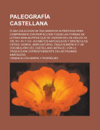 Paleografia Castellana; O Sea Coleccion de Documentos Autenticos Para Comprender Con Perfeccion Todas Las Formas de Letras Manuscritas Que Se Usaron E