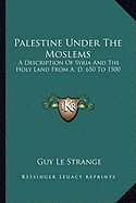 Palestine Under The Moslems: A Description Of Syria And The Holy Land From A. D. 650 To 1500
