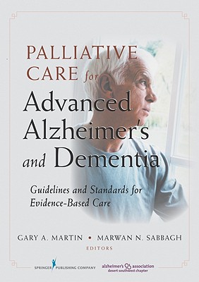 Palliative Care for Advanced Alzheimer's and Dementia: Guidelines and Standards for Evidence-Based Care - Martin, Gary, PhD (Editor), and Sabbagh, Marwan, MD, Faan (Editor)