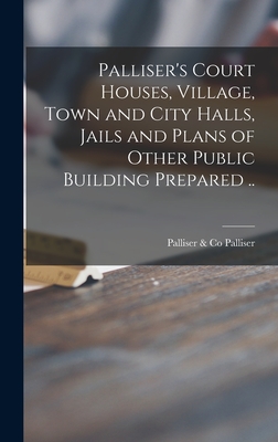 Palliser's Court Houses, Village, Town and City Halls, Jails and Plans of Other Public Building Prepared .. - Palliser, Palliser & Co (Creator)