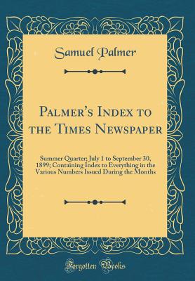 Palmer's Index to the Times Newspaper: Summer Quarter; July 1 to September 30, 1899; Containing Index to Everything in the Various Numbers Issued During the Months (Classic Reprint) - Palmer, Samuel