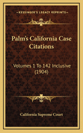 Palm's California Case Citations: Volumes 1 to 142 Inclusive (1904)