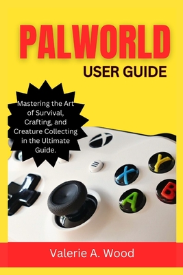 Palworld User Guide: Mastering the Art of Survival, Crafting, and Creature Collecting in the Ultimate Guide - A Wood, Valerie