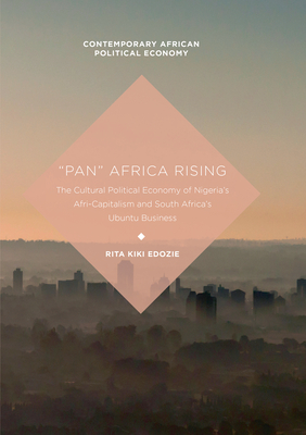 "Pan" Africa Rising: The Cultural Political Economy of Nigeria's Afri-Capitalism and South Africa's Ubuntu Business - Edozie, Rita Kiki