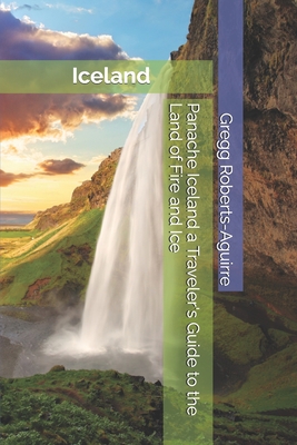 Panache Iceland a Traveler's Guide to the Land of Fire and Ice: Iceland with Panache: Stylish Guide to the Land of Fire and Ice - Roberts-Aguirre, Gregg