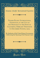 Panama-Pacific International Exposition, at the City of San Francisco in the State of California, February Twentieth to December Fourth, 1915: By Authority of the United States Government Celebrating the Opening of the Panama Canal (Classic Reprint)