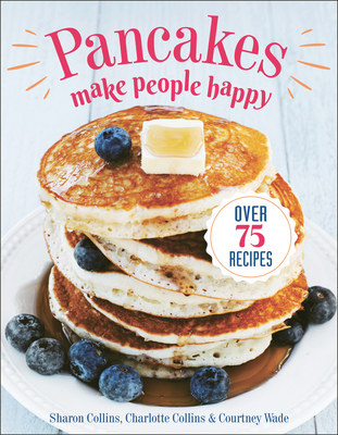 Pancakes Make People Happy: Over 75 Recipes - Collins, Sharon, and Collins, Charlotte, and Wade, Courtney