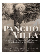 Pancho Villa: La Vida y La Leyenda de Famoso Revolucionario de Mxico