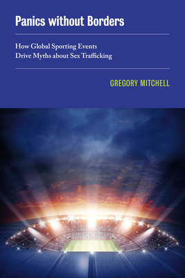 Panics Without Borders: How Global Sporting Events Drive Myths about Sex Trafficking Volume 1 - Mitchell, Gregory