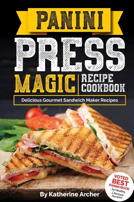 Panini Press Magic Recipe Cookbook: Delicious Gourmet Sandwich Maker Recipes - Archer, Katherine