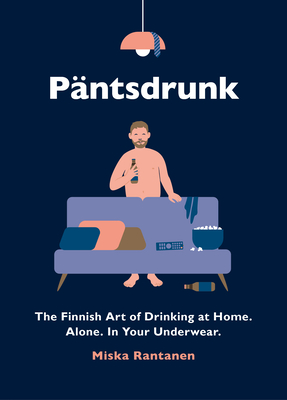 Pantsdrunk: The Finnish Art of Drinking at Home. Alone. In Your Underwear. - Rantanen, Miska