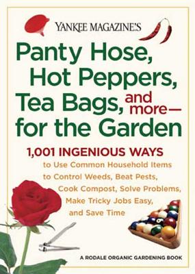 Panty Hose, Hot Peppers, Tea Bags, and More--For the Garden: 1,001 Ingenious Ways to Use Common Household Items to Control Weeds, Beat Pests, Cook Compost, Solve Problems, Make Tricky Jobs Easy, and Save Time - Editors of Yankee Magazine