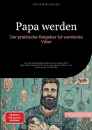 Papa werden: Der praktische Ratgeber f?r werdende V?ter: Von der Schwangerschaft bis zum ersten Jahr - Das Papa Handbuch f?r einen gelungenen Start in die Vaterschaft und Familie