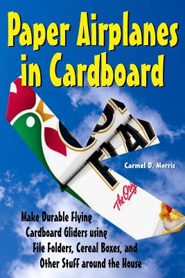 Paper Airplanes in Cardboard: Make Durable Cardboard Gliders using File Folders, Cereal Boxes, and Other Stuff around the House - Edwards, Dwight (Introduction by), and Morris, Carmel D