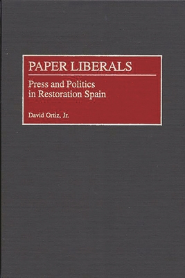 Paper Liberals: Press and Politics in Restoration Spain - Ortiz, David