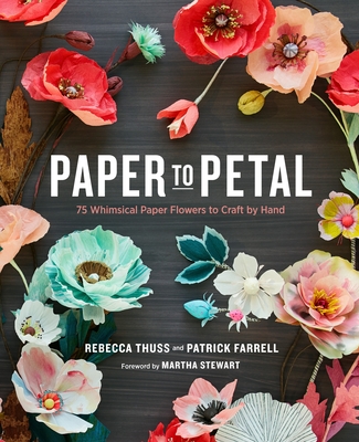 Paper to Petal: 75 Whimsical Paper Flowers to Craft by Hand - Thuss, Rebecca, and Farrell, Patrick, and Stewart, Martha (Foreword by)