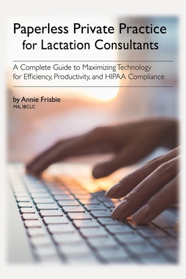 Paperless Private Practice for Lactation Consultants: A Complete Guide to Maximizing Technology for Efficiency, Productivity, and HIPAA Compliance - Frisbie Ibclc Ma, Annie