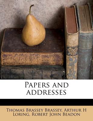 Papers and Addresses - Brassey, Thomas Brassey, Earl, and Loring, Arthur H, and Beadon, Robert John