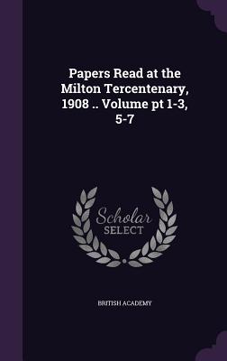 Papers Read at the Milton Tercentenary, 1908 .. Volume pt 1-3, 5-7 - Academy, British