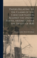 Papers Relating to the Claims of the Choctaw Nation Against the United States, Arising Under the Treaty of 1830