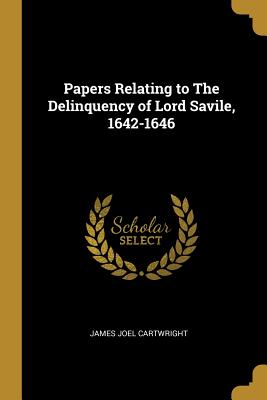 Papers Relating to The Delinquency of Lord Savile, 1642-1646 - Cartwright, James Joel