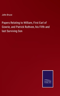 Papers Relating to William, First Earl of Gowrie, and Patrick Ruthven, his Fifth and last Surviving Son - Bruce, John