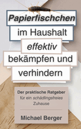 Papierfischchen im Haushalt effektiv bekmpfen und verhindern: Der praktische Ratgeber fr ein schdlingsfreies Zuhause: Praktische Tipps und natrliche Lsungen gegen Schdlinge im Haus