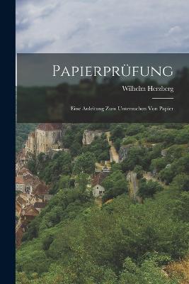 Papierprfung: Eine Anleitung Zum Untersuchen Von Papier - Herzberg, Wilhelm