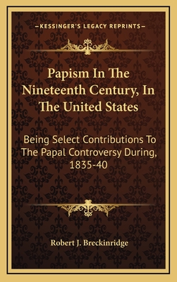 Papism in the Nineteenth Century, in the United States: Being Select Contributions to the Papal Controversy During, 1835-40 - Breckinridge, Robert J