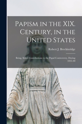 Papism in the XIX. Century, in the United States: Being, Select Contributions to the Papal Controversy, During 1835-40 - Breckinridge, Robert J (Robert Jeffe (Creator)