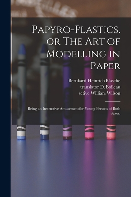 Papyro-plastics, or The Art of Modelling in Paper: Being an Instructive Amusement for Young Persons of Both Sexes. - Blasche, Bernhard Heinrich 1766-1832, and Boileau, D (Daniel) Translator (Creator), and Wilson, William Active 1811-1839...